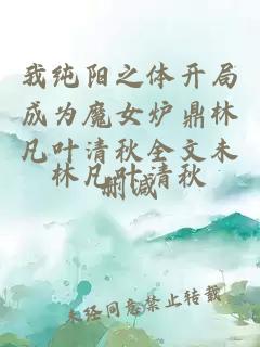 我純陽之體開局成為魔女爐鼎林凡葉清秋全文未刪減