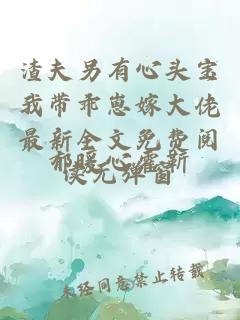 渣夫另有心頭寶我帶乖崽嫁大佬最新全文免費閱讀無彈窗